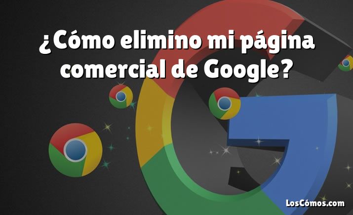 ¿Cómo elimino mi página comercial de Google?