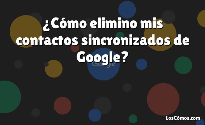 ¿Cómo elimino mis contactos sincronizados de Google?