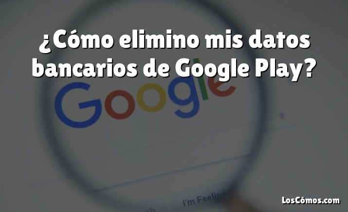 ¿Cómo elimino mis datos bancarios de Google Play?