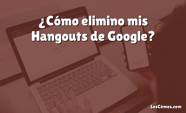 ¿Cómo elimino mis Hangouts de Google?