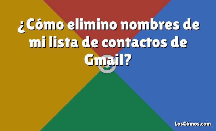 ¿Cómo elimino nombres de mi lista de contactos de Gmail?