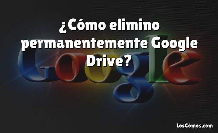 ¿Cómo elimino permanentemente Google Drive?