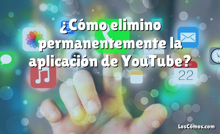 ¿Cómo elimino permanentemente la aplicación de YouTube?