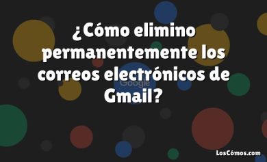 ¿Cómo elimino permanentemente los correos electrónicos de Gmail?