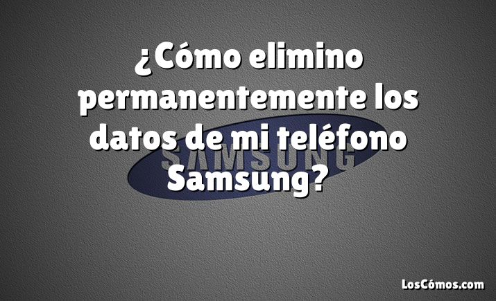 ¿Cómo elimino permanentemente los datos de mi teléfono Samsung?