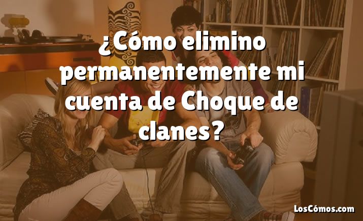 ¿Cómo elimino permanentemente mi cuenta de Choque de clanes?