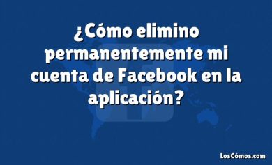 ¿Cómo elimino permanentemente mi cuenta de Facebook en la aplicación?