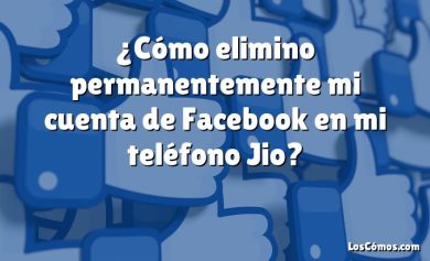 ¿Cómo elimino permanentemente mi cuenta de Facebook en mi teléfono Jio?