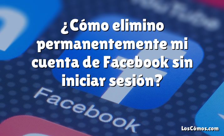 ¿Cómo elimino permanentemente mi cuenta de Facebook sin iniciar sesión?