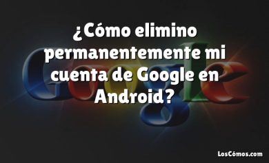 ¿Cómo elimino permanentemente mi cuenta de Google en Android?