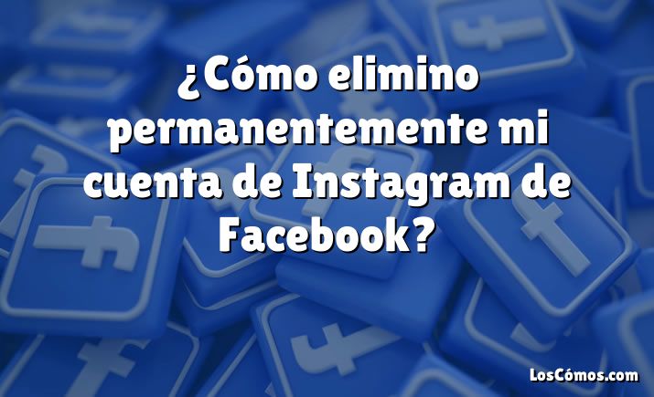 ¿Cómo elimino permanentemente mi cuenta de Instagram de Facebook?