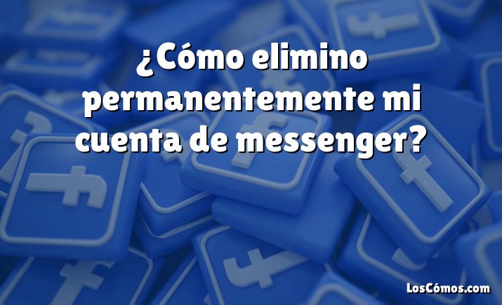 ¿Cómo elimino permanentemente mi cuenta de messenger?