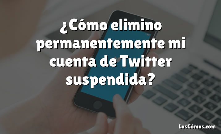 ¿Cómo elimino permanentemente mi cuenta de Twitter suspendida?