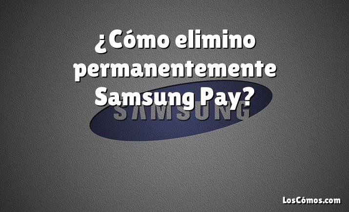 ¿Cómo elimino permanentemente Samsung Pay?