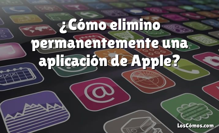 ¿Cómo elimino permanentemente una aplicación de Apple?