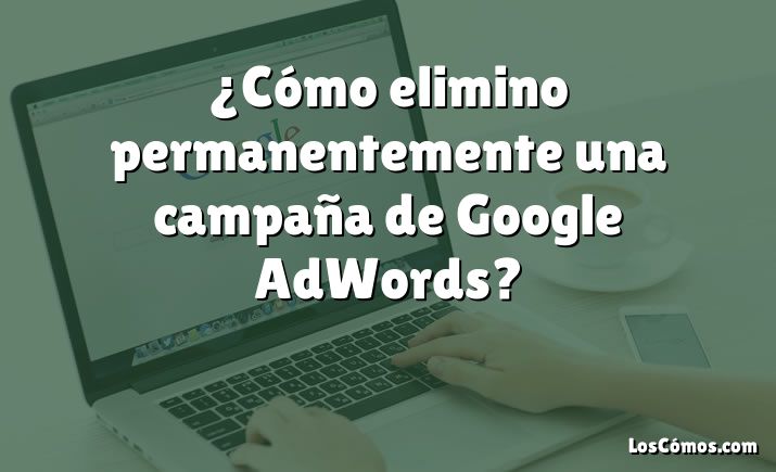 ¿Cómo elimino permanentemente una campaña de Google AdWords?