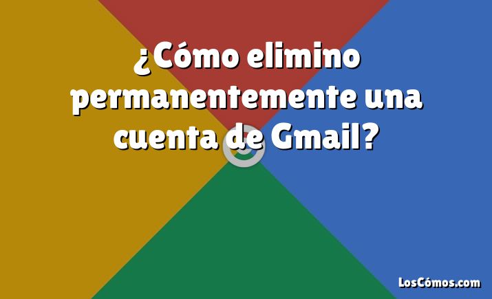 ¿Cómo elimino permanentemente una cuenta de Gmail?