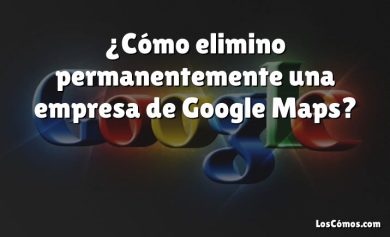 ¿Cómo elimino permanentemente una empresa de Google Maps?