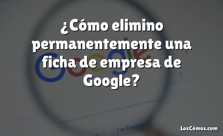 ¿Cómo elimino permanentemente una ficha de empresa de Google?