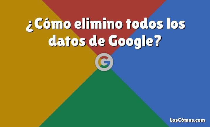 ¿Cómo elimino todos los datos de Google?