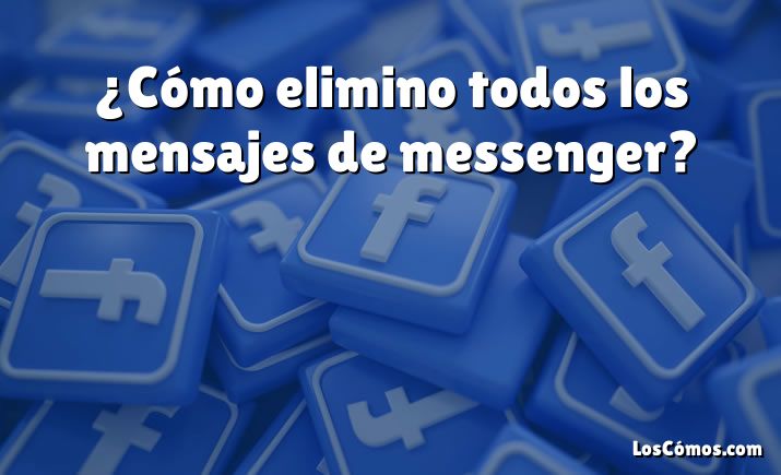 ¿Cómo elimino todos los mensajes de messenger?