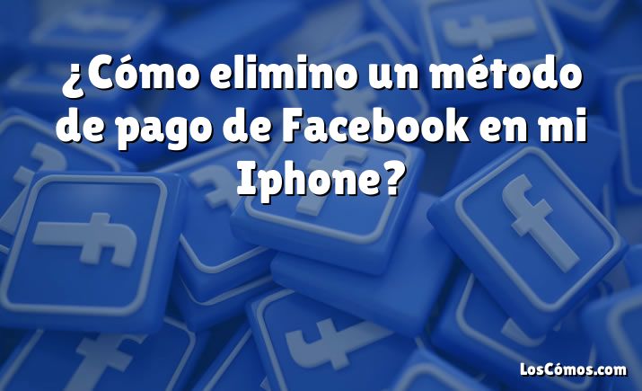 ¿Cómo elimino un método de pago de Facebook en mi Iphone?