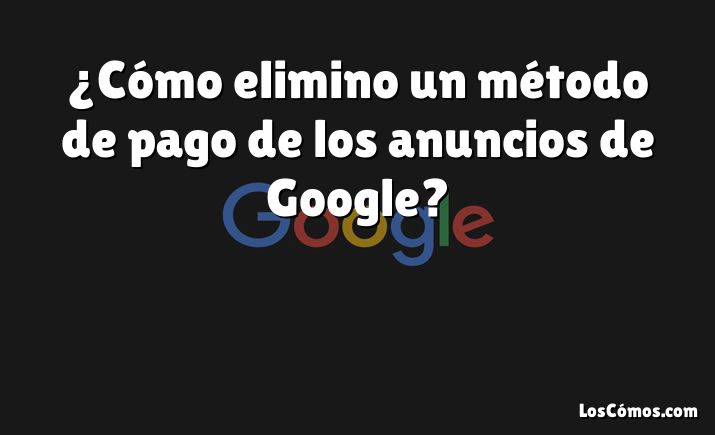 ¿Cómo elimino un método de pago de los anuncios de Google?