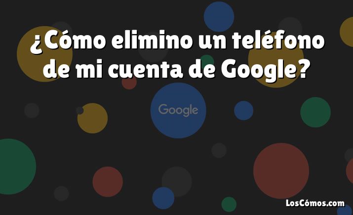 ¿Cómo elimino un teléfono de mi cuenta de Google?