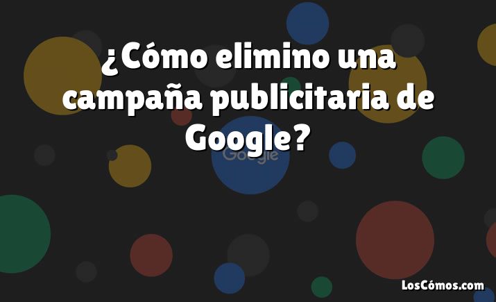 ¿Cómo elimino una campaña publicitaria de Google?