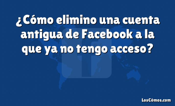 ¿Cómo elimino una cuenta antigua de Facebook a la que ya no tengo acceso?