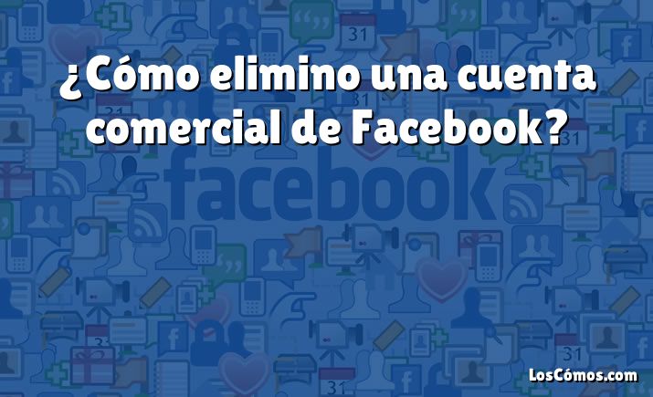 ¿Cómo elimino una cuenta comercial de Facebook?