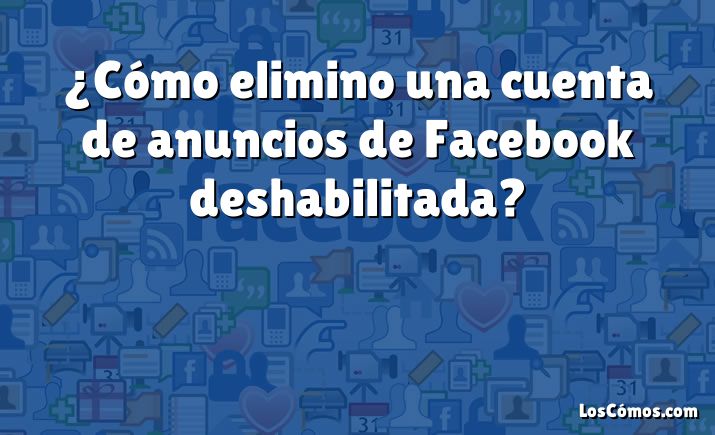 ¿Cómo elimino una cuenta de anuncios de Facebook deshabilitada?