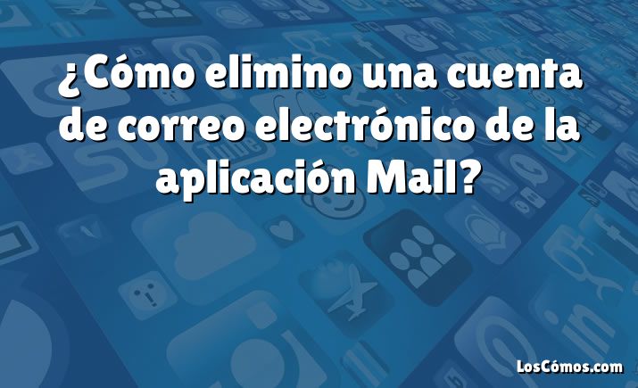 ¿Cómo elimino una cuenta de correo electrónico de la aplicación Mail?