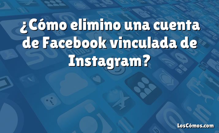 ¿Cómo elimino una cuenta de Facebook vinculada de Instagram?