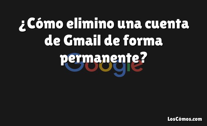 ¿Cómo elimino una cuenta de Gmail de forma permanente?