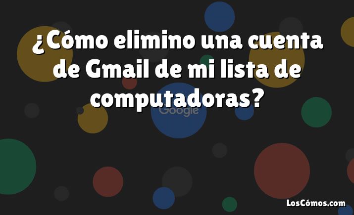 ¿Cómo elimino una cuenta de Gmail de mi lista de computadoras?