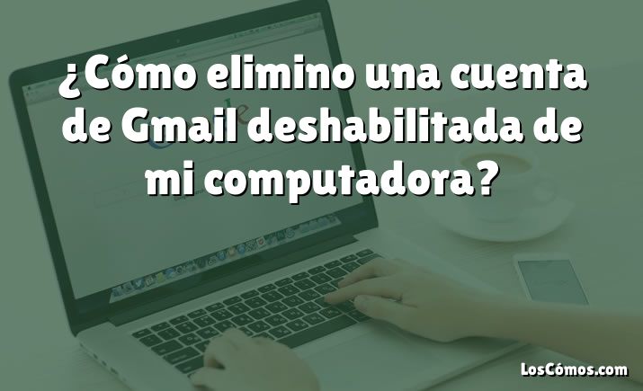 ¿Cómo elimino una cuenta de Gmail deshabilitada de mi computadora?