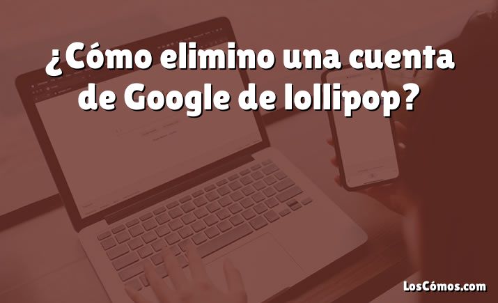 ¿Cómo elimino una cuenta de Google de lollipop?