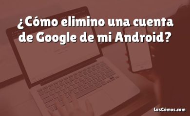 ¿Cómo elimino una cuenta de Google de mi Android?