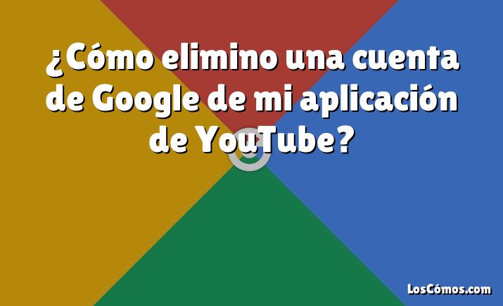 ¿Cómo elimino una cuenta de Google de mi aplicación de YouTube?