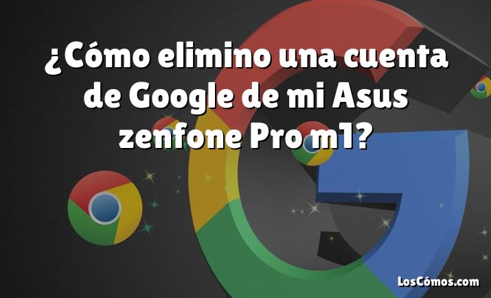 ¿Cómo elimino una cuenta de Google de mi Asus zenfone Pro m1?