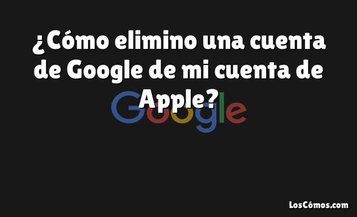 ¿Cómo elimino una cuenta de Google de mi cuenta de Apple?