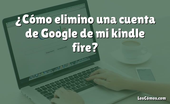 ¿Cómo elimino una cuenta de Google de mi kindle fire?