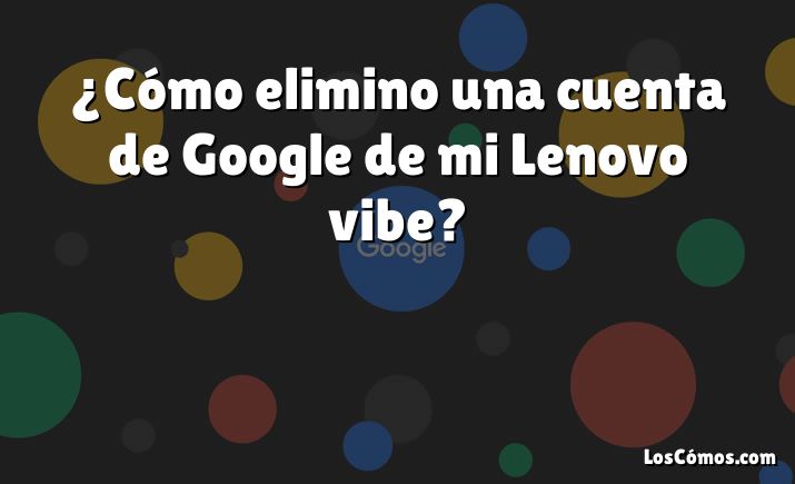 ¿Cómo elimino una cuenta de Google de mi Lenovo vibe?