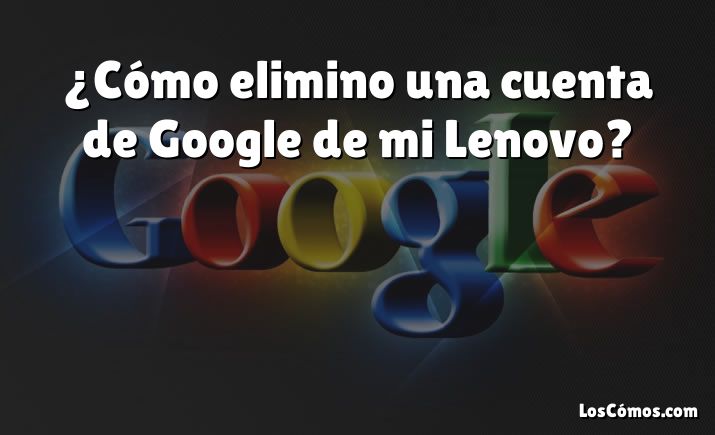 ¿Cómo elimino una cuenta de Google de mi Lenovo?