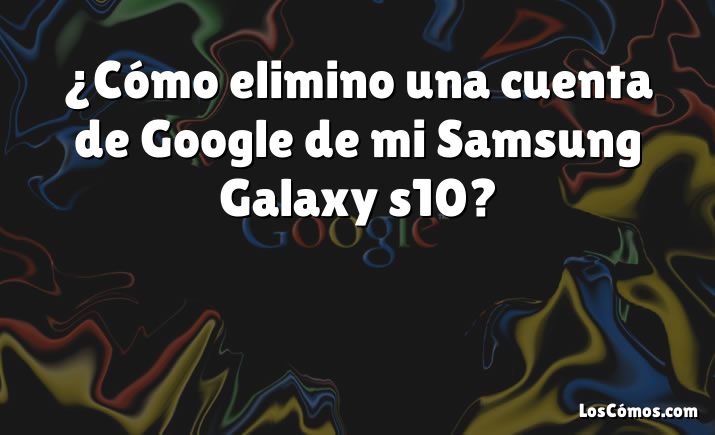 ¿Cómo elimino una cuenta de Google de mi Samsung Galaxy s10?