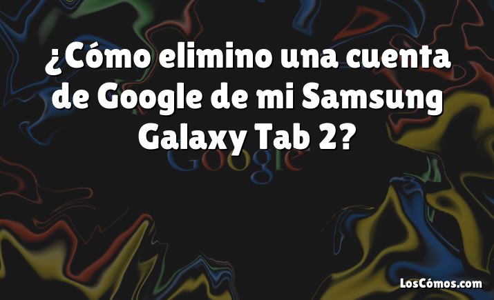 ¿Cómo elimino una cuenta de Google de mi Samsung Galaxy Tab 2?