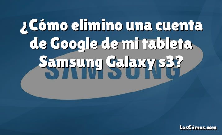 ¿Cómo elimino una cuenta de Google de mi tableta Samsung Galaxy s3?