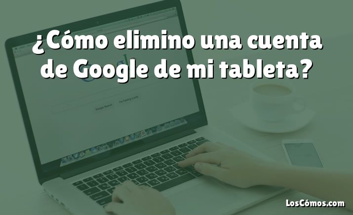 ¿Cómo elimino una cuenta de Google de mi tableta?