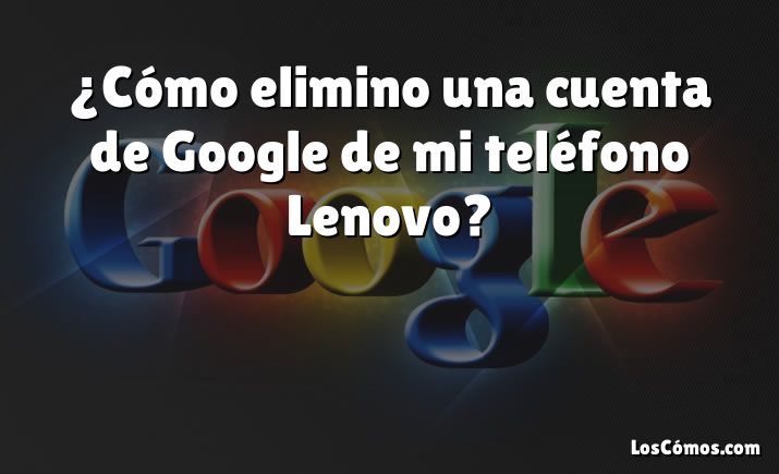 ¿Cómo elimino una cuenta de Google de mi teléfono Lenovo?